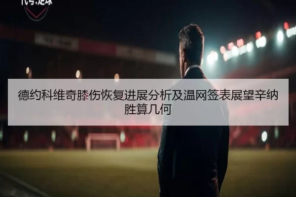 德约科维奇膝伤恢复进展分析及温网签表展望辛纳胜算几何