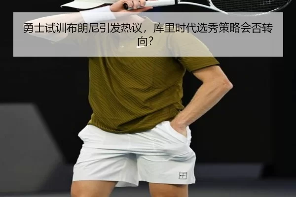 勇士试训布朗尼引发热议，库里时代选秀策略会否转向？