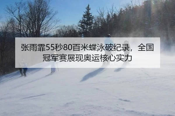 张雨霏55秒80百米蝶泳破纪录，全国冠军赛展现奥运核心实力