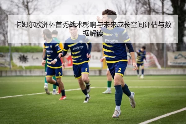 卡姆尔欧洲杯首秀战术影响与未来成长空间评估与数据解读