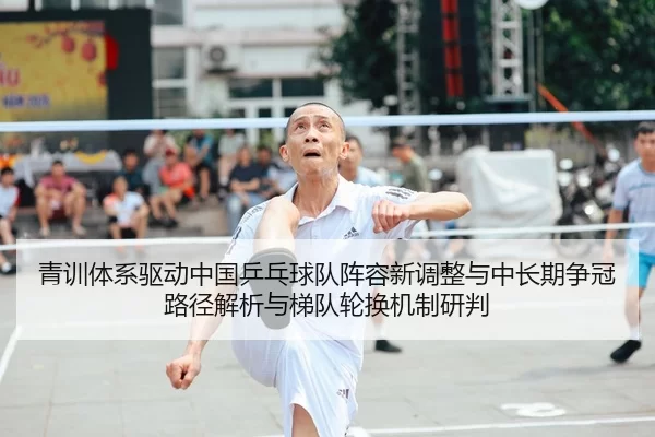 青训体系驱动中国乒乓球队阵容新调整与中长期争冠路径解析与梯队轮换机制研判