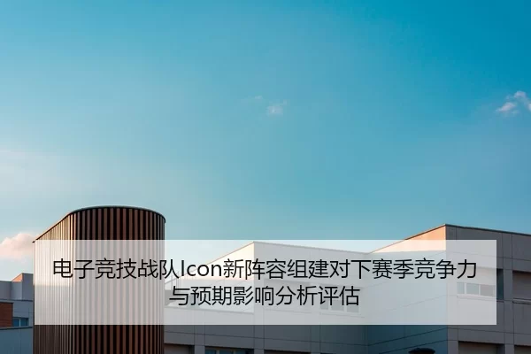 电子竞技战队Icon新阵容组建对下赛季竞争力与预期影响分析评估