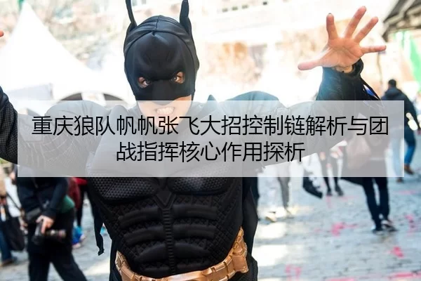 重庆狼队帆帆张飞大招控制链解析与团战指挥核心作用探析