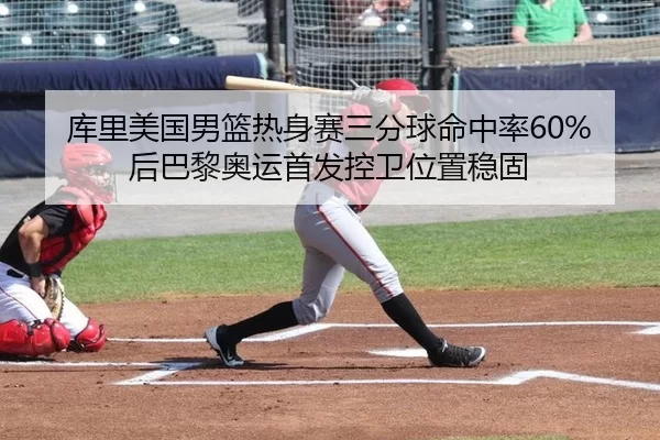 库里美国男篮热身赛三分球命中率60%后巴黎奥运首发控卫位置稳固