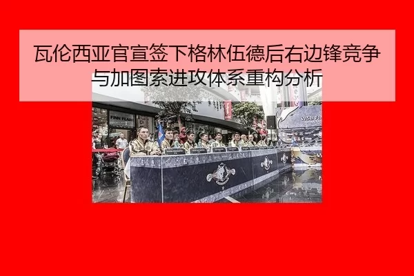 瓦伦西亚官宣签下格林伍德后右边锋竞争与加图索进攻体系重构分析