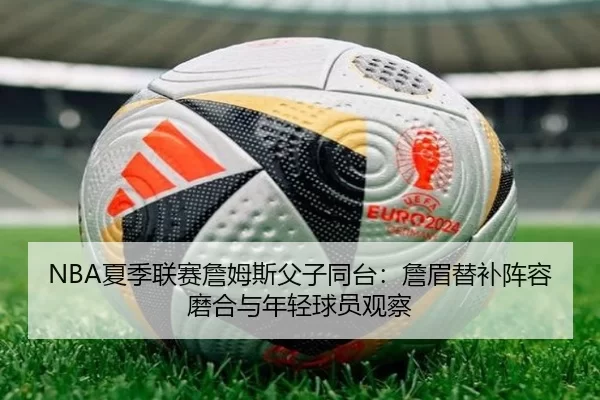 NBA夏季联赛詹姆斯父子同台：詹眉替补阵容磨合与年轻球员观察