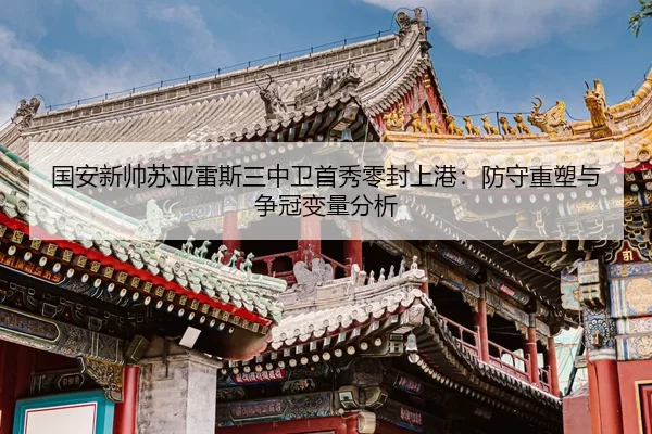 国安新帅苏亚雷斯三中卫首秀零封上港：防守重塑与争冠变量分析